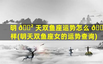 明 🌲 天双鱼座运势怎么 🐶 样(明天双鱼座女的运势查询)